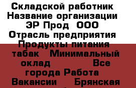 Складской работник › Название организации ­ ЭР-Прод, ООО › Отрасль предприятия ­ Продукты питания, табак › Минимальный оклад ­ 10 000 - Все города Работа » Вакансии   . Брянская обл.